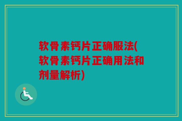 软骨素钙片正确服法(软骨素钙片正确用法和剂量解析)