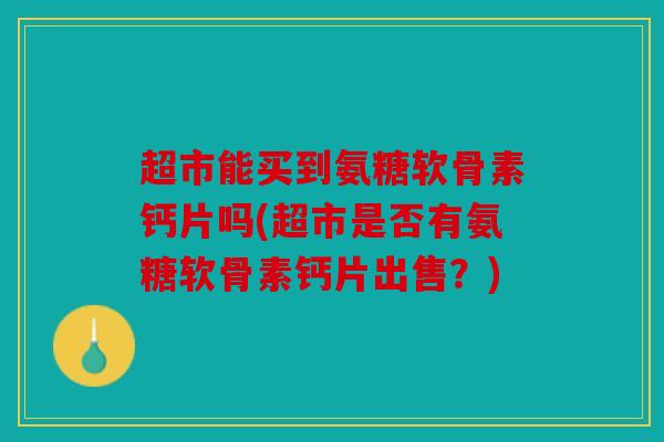 超市能买到氨糖软骨素钙片吗(超市是否有氨糖软骨素钙片出售？)