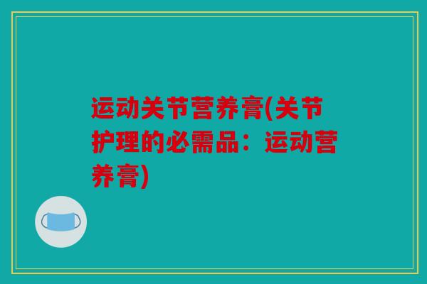 运动关节营养膏(关节护理的必需品：运动营养膏)