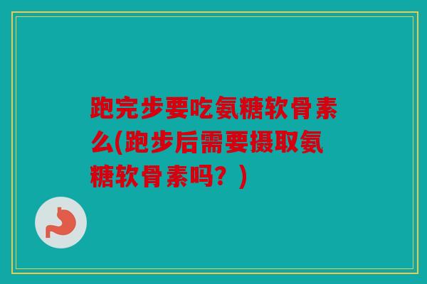 跑完步要吃氨糖软骨素么(跑步后需要摄取氨糖软骨素吗？)