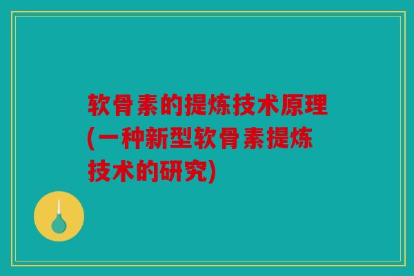 软骨素的提炼技术原理(一种新型软骨素提炼技术的研究) 软骨素的提炼技术原理(一种新型软骨素提炼技术的研究)