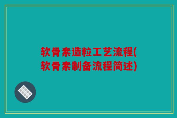 软骨素造粒工艺流程(软骨素制备流程简述) 软骨素造粒工艺流程(软骨素制备流程简述)