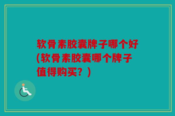 软骨素胶囊牌子哪个好(软骨素胶囊哪个牌子值得购买?) 软骨素胶囊牌子哪个好(软骨素胶囊哪个牌子值得购买?)