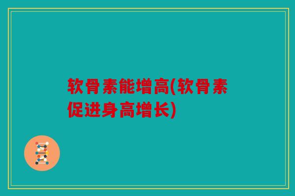 软骨素能增高(软骨素促进身高增长) 软骨素能增高(软骨素促进身高增长)