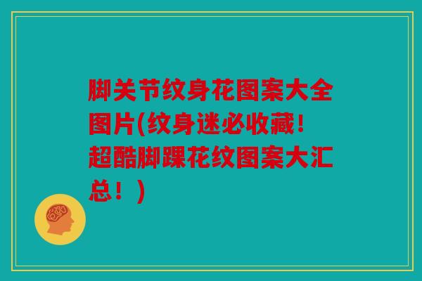 脚关节纹身花图案大全图片(纹身迷必收藏!超酷脚踝花纹图案大汇总!) 脚关节纹身花图案大全图片(纹身迷必收藏!超酷脚踝花纹图案大汇总!)