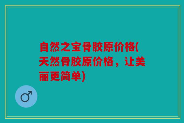 自然之宝骨胶原价格(天然骨胶原价格,让美丽更简单) 自然之宝骨胶原价格(天然骨胶原价格,让美丽更简单)