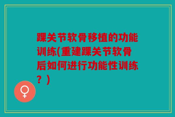 踝关节软骨移植的功能训练(重建踝关节软骨后如何进行功能性训练？)