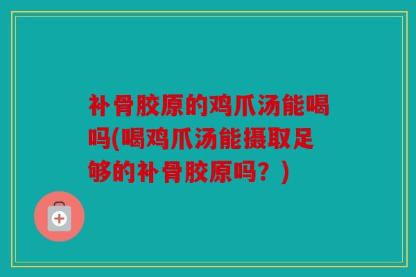 补骨胶原的鸡爪汤能喝吗(喝鸡爪汤能摄取足够的补骨胶原吗？)