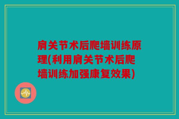 肩关节术后爬墙训练原理(利用肩关节术后爬墙训练加强康复效果)