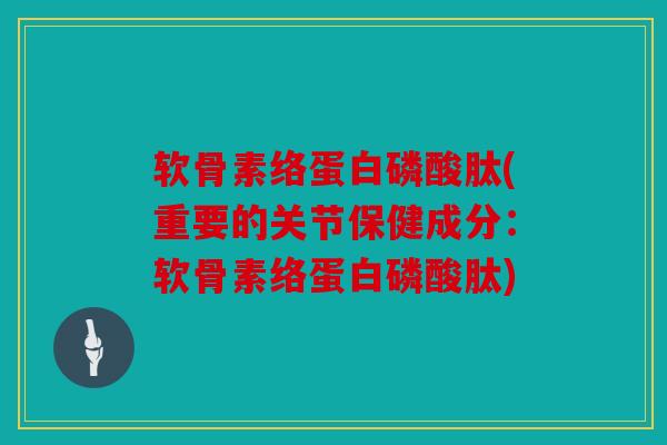 软骨素络蛋白磷酸肽(重要的关节保健成分：软骨素络蛋白磷酸肽)
