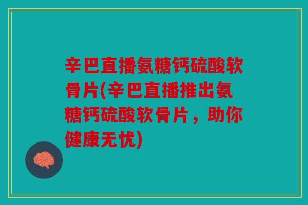 辛巴直播氨糖钙硫酸软骨片(辛巴直播推出氨糖钙硫酸软骨片,助你健康无忧) 辛巴直播氨糖钙硫酸软骨片(辛巴直播推出氨糖钙硫酸软骨片,助你健康无忧)