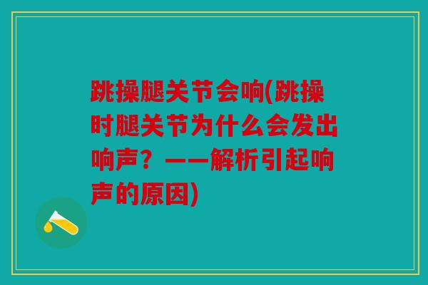 跳操腿关节会响(跳操时腿关节为什么会发出响声？——解析引起响声的原因)