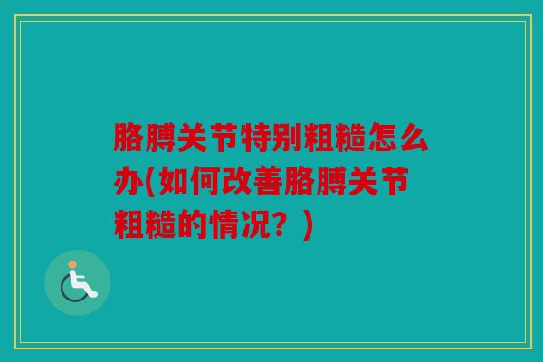 胳膊关节特别粗糙怎么办(如何改善胳膊关节粗糙的情况?) 胳膊关节特别粗糙怎么办(如何改善胳膊关节粗糙的情况?)