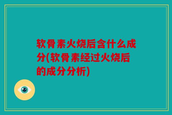 软骨素火烧后含什么成分(软骨素经过火烧后的成分分析)