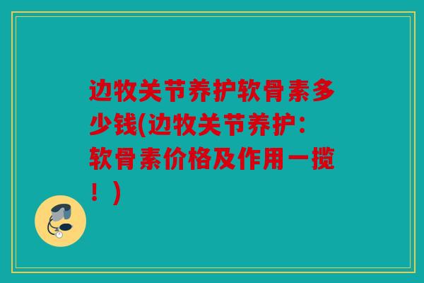 边牧关节养护软骨素多少钱(边牧关节养护:软骨素价格及作用一揽!) 边牧关节养护软骨素多少钱(边牧关节养护:软骨素价格及作用一揽!)
