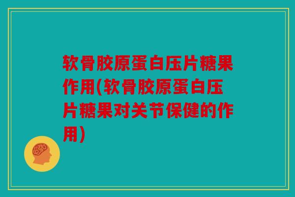 软骨胶原蛋白压片糖果作用(软骨胶原蛋白压片糖果对关节保健的作用) 软骨胶原蛋白压片糖果作用(软骨胶原蛋白压片糖果对关节保健的作用)