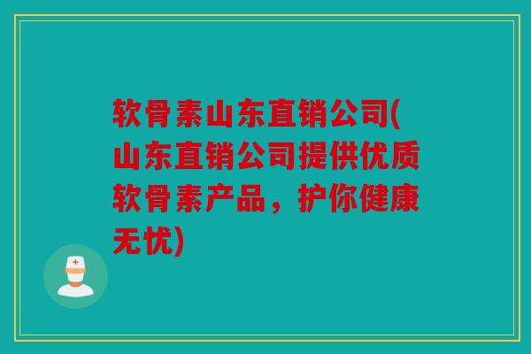 软骨素山东直销公司(山东直销公司提供优质软骨素产品，护你健康无忧)