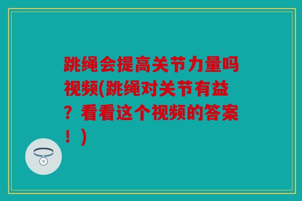 跳绳会提高关节力量吗视频(跳绳对关节有益？看看这个视频的答案！)