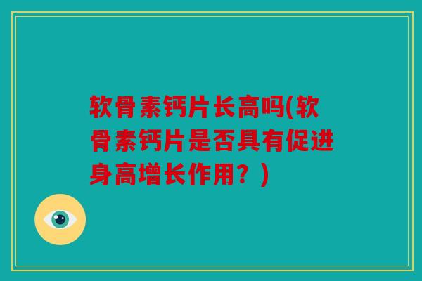 软骨素钙片长高吗(软骨素钙片是否具有促进身高增长作用？)