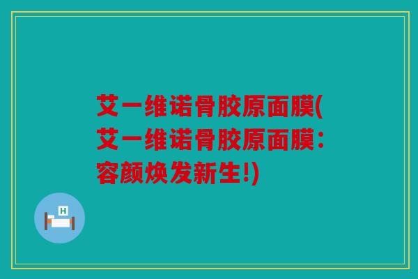 艾一维诺骨胶原面膜(艾一维诺骨胶原面膜:容颜焕发新生!) 艾一维诺骨胶原面膜(艾一维诺骨胶原面膜:容颜焕发新生!)