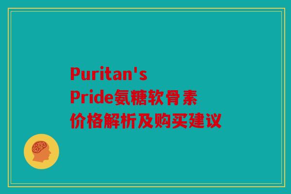 Puritan's Pride氨糖软骨素价格解析及购买建议 Puritan's Pride氨糖软骨素价格解析及购买建议