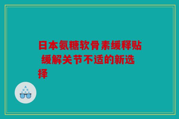 日本氨糖软骨素缓释贴 缓解关节不适的新选择