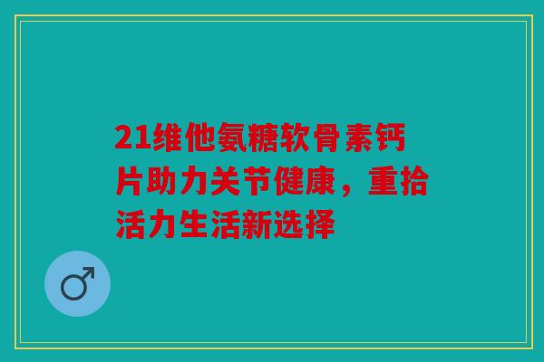 21维他氨糖软骨素钙片助力关节健康,重拾活力生活新选择 21维他氨糖软骨素钙片助力关节健康,重拾活力生活新选择