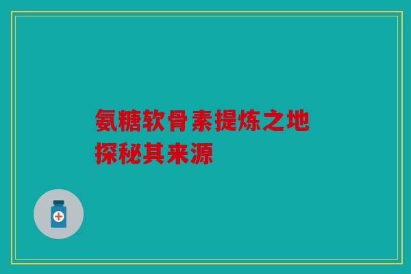 氨糖软骨素提炼之地 探秘其来源