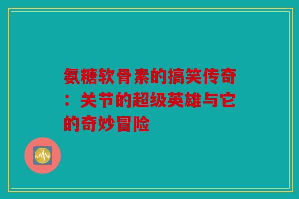 氨糖软骨素的搞笑传奇:关节的超级英雄与它的奇妙冒险 氨糖软骨素的搞笑传奇:关节的超级英雄与它的奇妙冒险