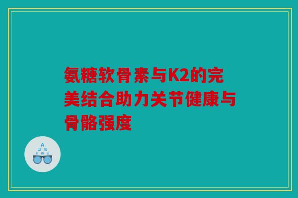 氨糖软骨素与K2的完美结合助力关节健康与骨骼强度 氨糖软骨素与K2的完美结合助力关节健康与骨骼强度