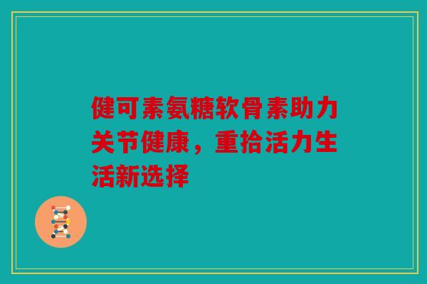 健可素氨糖软骨素助力关节健康，重拾活力生活新选择