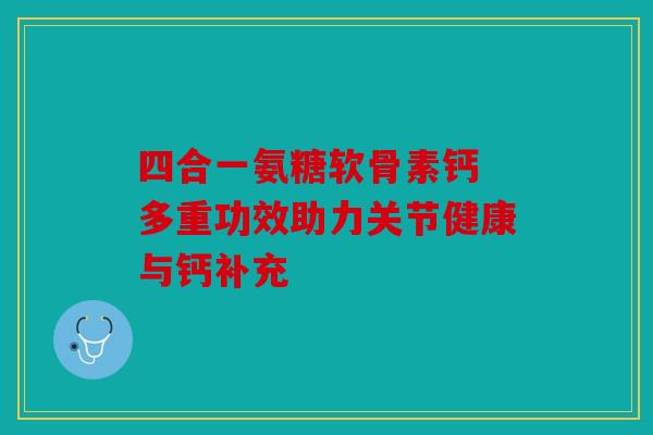 四合一氨糖软骨素钙 多重功效助力关节健康与钙补充 四合一氨糖软骨素钙 多重功效助力关节健康与钙补充