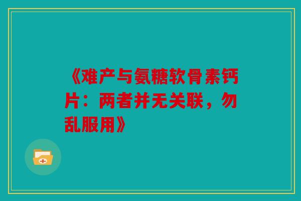 《难产与氨糖软骨素钙片：两者并无关联，勿乱服用》