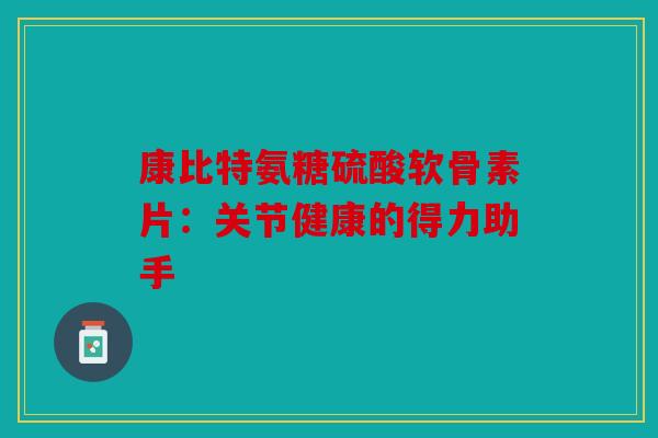 康比特氨糖硫酸软骨素片：关节健康的得力助手