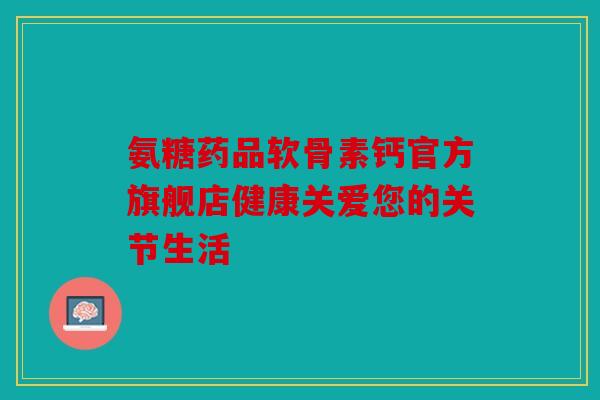 氨糖药品软骨素钙官方旗舰店健康关爱您的关节生活 氨糖药品软骨素钙官方旗舰店健康关爱您的关节生活