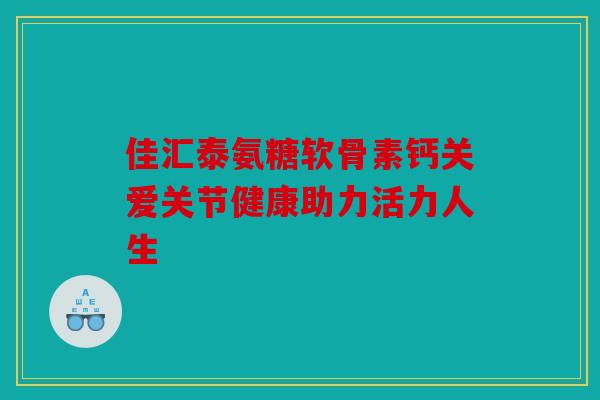 佳汇泰氨糖软骨素钙关爱关节健康助力活力人生