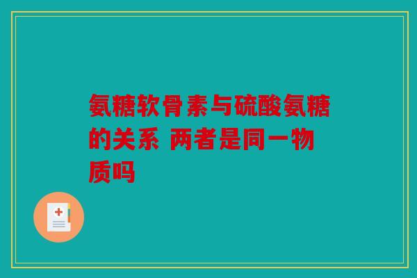 氨糖软骨素与硫酸氨糖的关系 两者是同一物质吗 氨糖软骨素与硫酸氨糖的关系 两者是同一物质吗