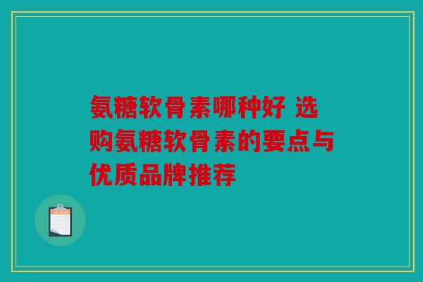 氨糖软骨素哪种好 选购氨糖软骨素的要点与优质品牌推荐 氨糖软骨素哪种好 选购氨糖软骨素的要点与优质品牌推荐