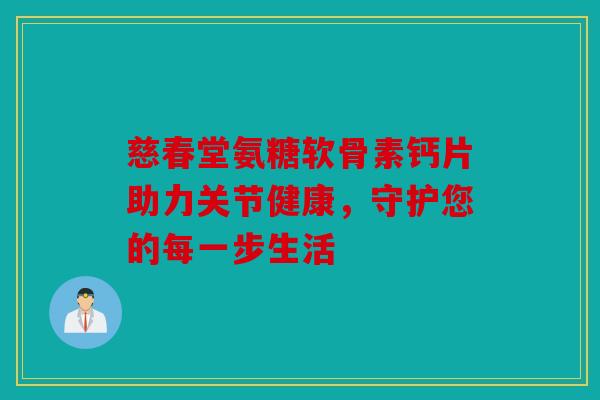 慈春堂氨糖软骨素钙片助力关节健康,守护您的每一步生活 慈春堂氨糖软骨素钙片助力关节健康,守护您的每一步生活