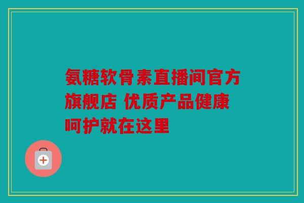 氨糖软骨素直播间官方旗舰店 优质产品健康呵护就在这里 氨糖软骨素直播间官方旗舰店 优质产品健康呵护就在这里