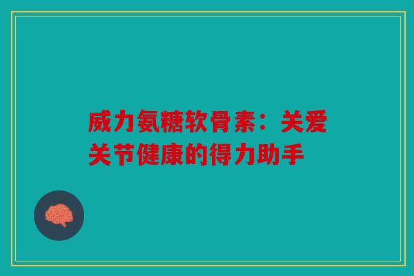 威力氨糖软骨素:关爱关节健康的得力助手 威力氨糖软骨素:关爱关节健康的得力助手