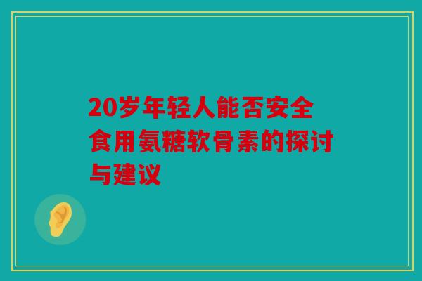 20岁年轻人能否安全食用氨糖软骨素的探讨与建议
