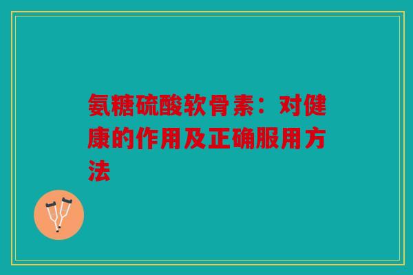 氨糖硫酸软骨素：对健康的作用及正确服用方法