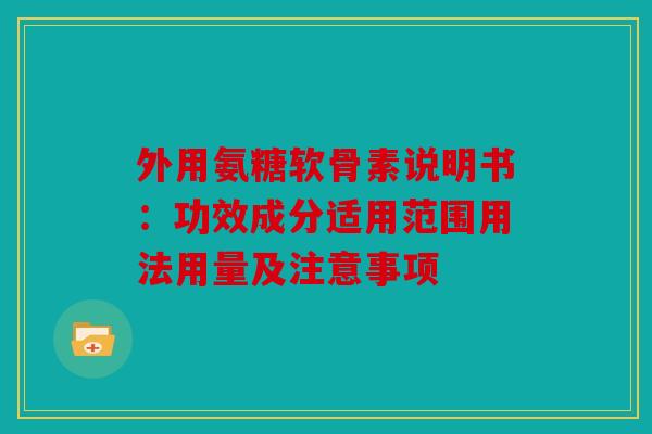 外用氨糖软骨素说明书:功效成分适用范围用法用量及注意事项 外用氨糖软骨素说明书:功效成分适用范围用法用量及注意事项