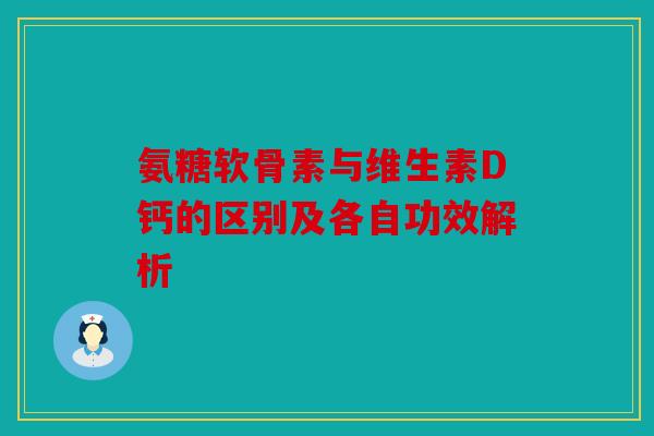 氨糖软骨素与维生素D钙的区别及各自功效解析 氨糖软骨素与维生素D钙的区别及各自功效解析