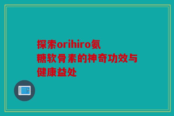 探索orihiro氨糖软骨素的神奇功效与健康益处