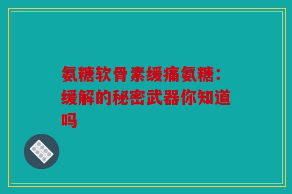 氨糖软骨素缓痛氨糖:缓解的秘密武器你知道吗 氨糖软骨素缓痛氨糖:缓解的秘密武器你知道吗