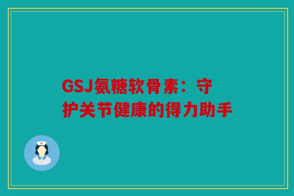 GSJ氨糖软骨素:守护关节健康的得力助手 GSJ氨糖软骨素:守护关节健康的得力助手
