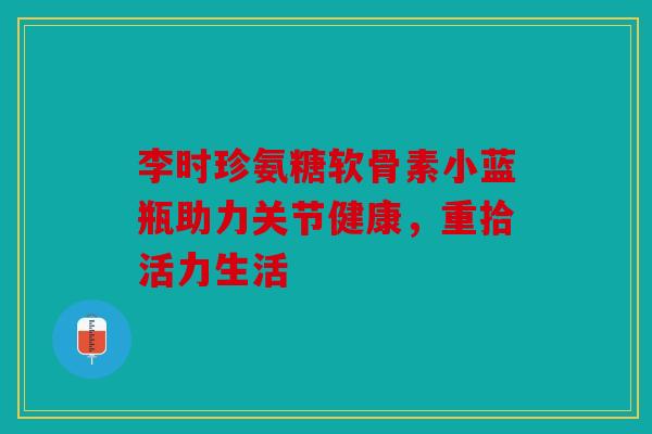 李时珍氨糖软骨素小蓝瓶助力关节健康,重拾活力生活 李时珍氨糖软骨素小蓝瓶助力关节健康,重拾活力生活