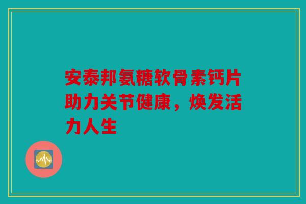 安泰邦氨糖软骨素钙片助力关节健康，焕发活力人生